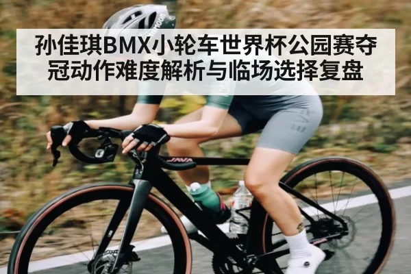 孙佳琪BMX小轮车世界杯公园赛夺冠动作难度解析与临场选择复盘 - leyu
